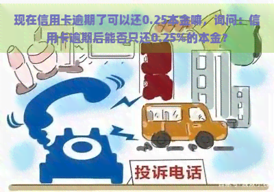 现在信用卡逾期了可以还0.25本金嘛，询问：信用卡逾期后能否只还0.25%的本金？