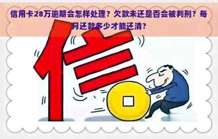 信用卡28万逾期会怎样处理？欠款未还是否会被判刑？每月还款多少才能还清？