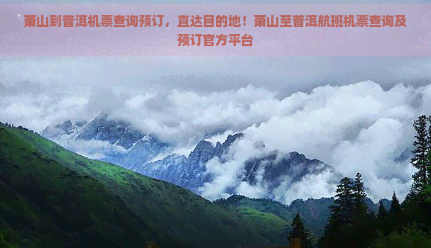 萧山到普洱机票查询预订，直达目的地！萧山至普洱航班机票查询及预订官方平台