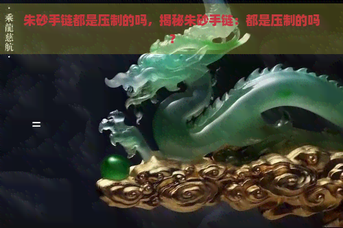 朱砂手链都是压制的吗，揭秘朱砂手链：都是压制的吗？