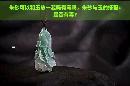 朱砂可以和玉放一起吗有吗，朱砂与玉的搭配：是否有？