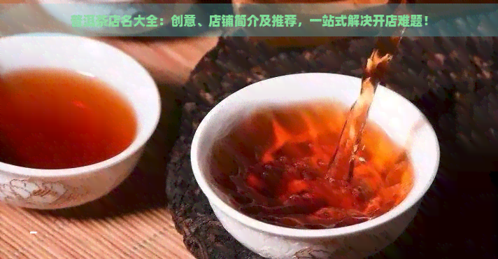 普洱茶店名大全：创意、店铺简介及推荐，一站式解决开店难题！