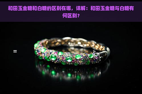 和田玉金糖和白糖的区别在哪，详解：和田玉金糖与白糖有何区别？