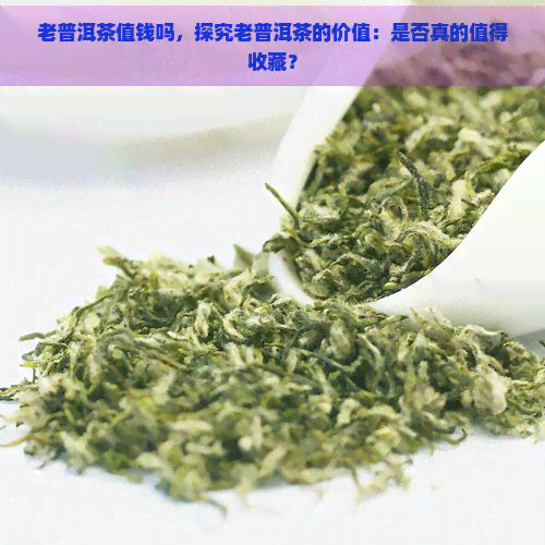 老普洱茶值钱吗，探究老普洱茶的价值：是否真的值得收藏？