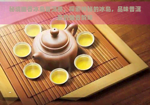 秘境幽香冰岛普洱茶，探索神秘的冰岛，品味普洱茶的幽香韵味