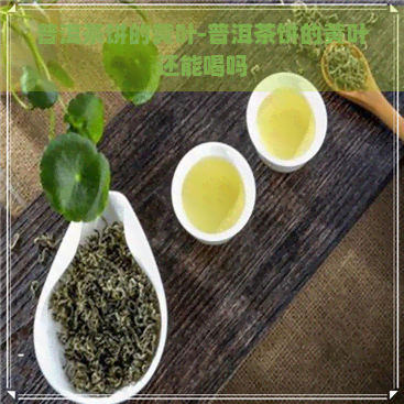 普洱茶饼的黄叶-普洱茶饼的黄叶还能喝吗