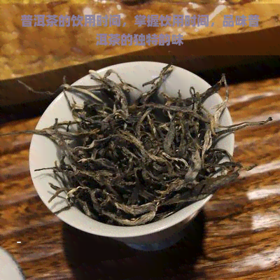 普洱茶的饮用时间，掌握饮用时间，品味普洱茶的独特韵味