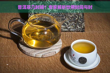 普洱茶几时喝？专家解析饮用时间与时