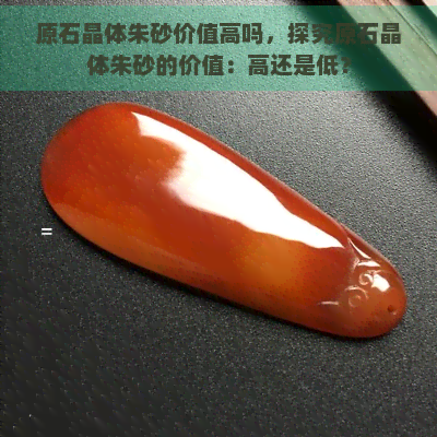 原石晶体朱砂价值高吗，探究原石晶体朱砂的价值：高还是低？