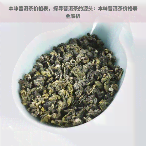 本味普洱茶价格表，探寻普洱茶的源头：本味普洱茶价格表全解析