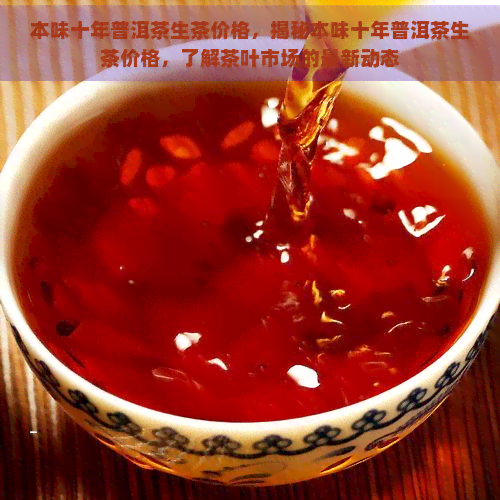 本味十年普洱茶生茶价格，揭秘本味十年普洱茶生茶价格，了解茶叶市场的最新动态