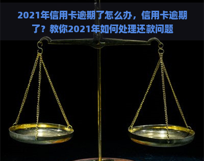 2021年信用卡逾期了怎么办，信用卡逾期了？教你2021年如何处理还款问题