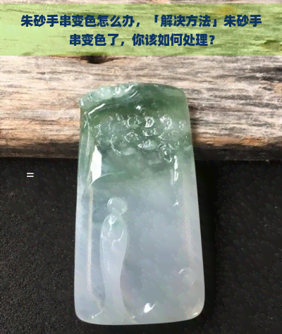 朱砂手串变色怎么办，「解决方法」朱砂手串变色了，你该如何处理？