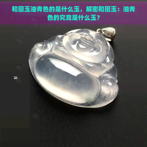 和田玉油青色的是什么玉，解密和田玉：油青色的究竟是什么玉？