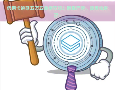 信用卡逾期五万五会坐牢吗？后果严重，需尽快处理！