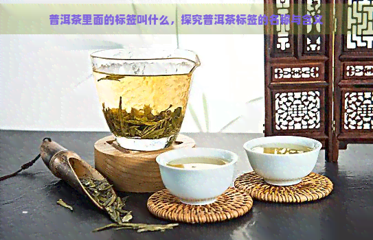 普洱茶里面的标签叫什么，探究普洱茶标签的名称与含义