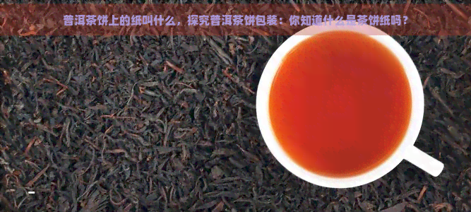 普洱茶饼上的纸叫什么，探究普洱茶饼包装：你知道什么是茶饼纸吗？