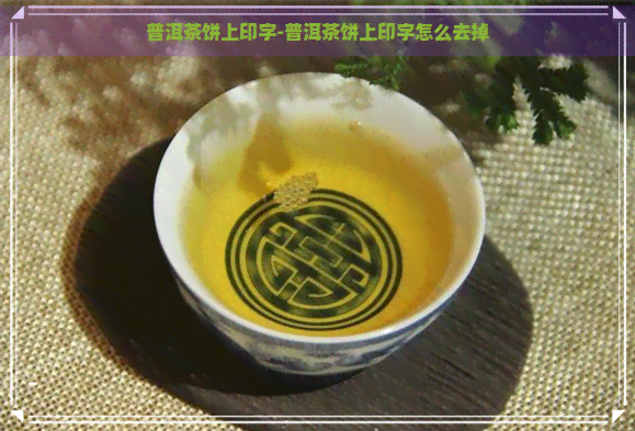 普洱茶饼上印字-普洱茶饼上印字怎么去掉