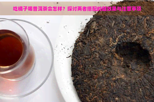 吃橘子喝普洱茶会怎样？探讨两者搭配的健效果与注意事项