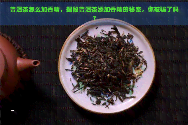 普洱茶怎么加香精，揭秘普洱茶添加香精的秘密，你被骗了吗？