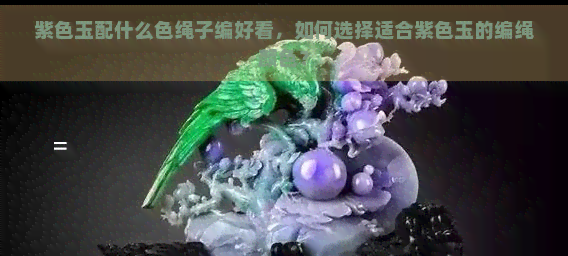 紫色玉配什么色绳子编好看，如何选择适合紫色玉的编绳颜色？