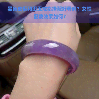 黑色皮框和田玉戒指搭配好看吗？女性配戴效果如何？