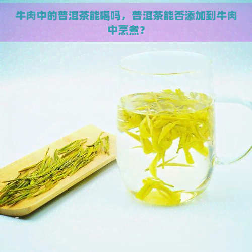 牛肉中的普洱茶能喝吗，普洱茶能否添加到牛肉中烹煮？