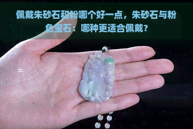 佩戴朱砂石和粉哪个好一点，朱砂石与粉色宝石：哪种更适合佩戴？