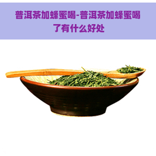 普洱茶加蜂蜜喝-普洱茶加蜂蜜喝了有什么好处