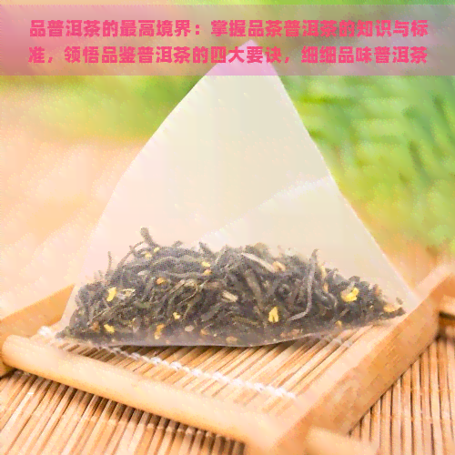 品普洱茶的更高境界：掌握品茶普洱茶的知识与标准，领悟品鉴普洱茶的四大要诀，细细品味普洱茶的独特韵味。