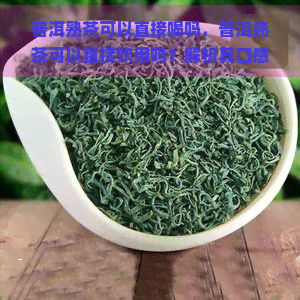 普洱熟茶可以直接喝吗，普洱熟茶可以直接饮用吗？解析其口感与功效