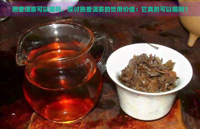 熟普洱茶可以喝吗，探讨熟普洱茶的饮用价值：它真的可以喝吗？