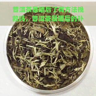 普洱茶暴晒后了有方法挽救吗，普洱茶暴晒后的补救措，让你的茶叶重焕生机！