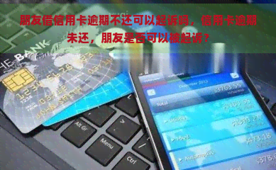 朋友借信用卡逾期不还可以起诉吗，信用卡逾期未还，朋友是否可以被起诉？