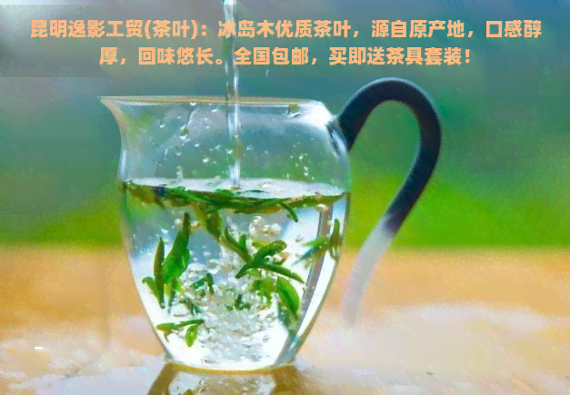 昆明逸影工贸(茶叶)：冰岛木优质茶叶，源自原产地，口感醇厚，回味悠长。全国包邮，买即送茶具套装！