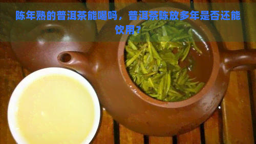 陈年熟的普洱茶能喝吗，普洱茶陈放多年是否还能饮用？