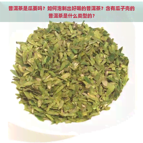 普洱茶是瓜蒌吗？如何泡制出好喝的普洱茶？含有瓜子壳的普洱茶是什么类型的？