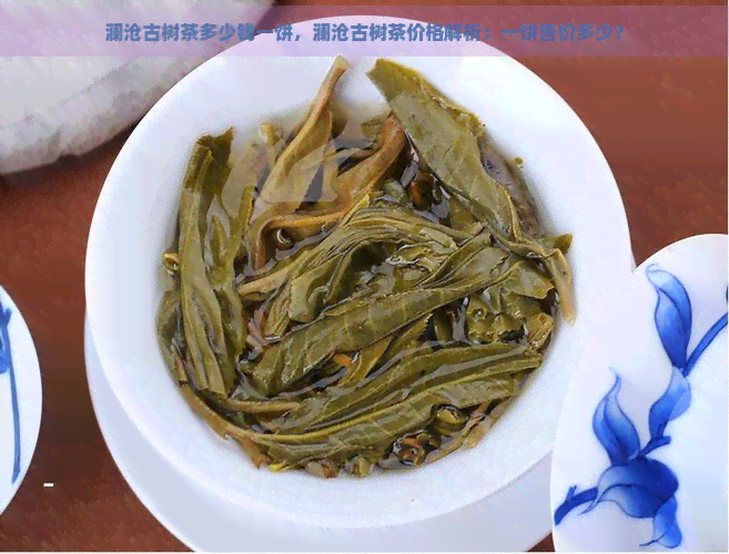 澜沧古树茶多少钱一饼，澜沧古树茶价格解析：一饼售价多少？