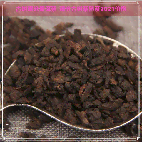 古树澜沧普洱茶-澜沧古树茶熟茶2021价格