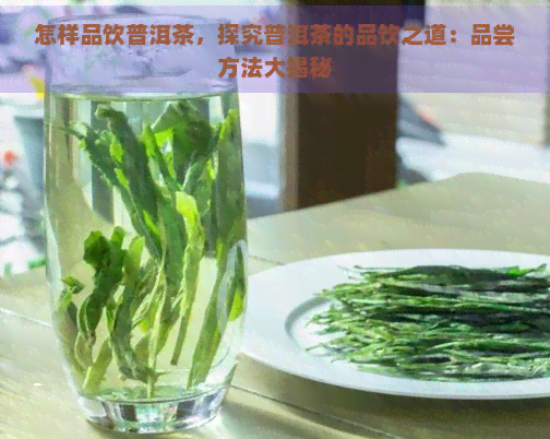 怎样品饮普洱茶，探究普洱茶的品饮之道：品尝方法大揭秘