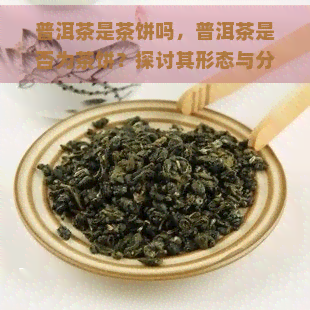 普洱茶是茶饼吗，普洱茶是否为茶饼？探讨其形态与分类