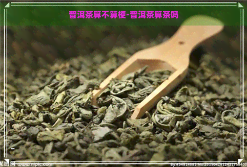 普洱茶算不算梗-普洱茶算茶吗