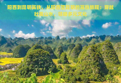 阳西到昆明高铁，从阳西至昆明的高铁旅程：穿越壮美山水，领略多元文化