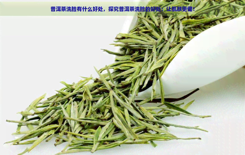 普洱茶洗脸有什么好处，探究普洱茶洗脸的好处：让肌肤更健！