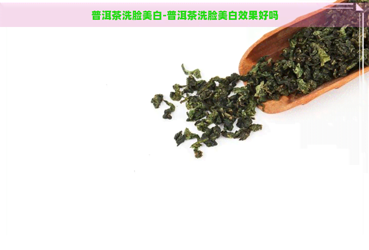 普洱茶洗脸美白-普洱茶洗脸美白效果好吗