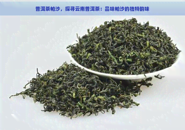 普洱茶帕沙，探寻云南普洱茶：品味帕沙的独特韵味