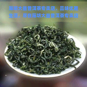 廊坊大益普洱茶专卖店，品味优雅生活，尽在廊坊大益普洱茶专卖店