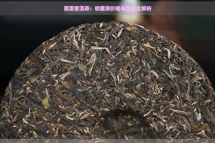 黑票普洱茶：收藏级价格与含义全解析