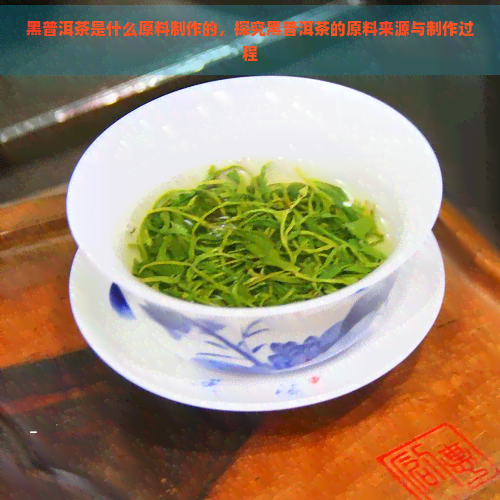 黑普洱茶是什么原料制作的，探究黑普洱茶的原料来源与制作过程