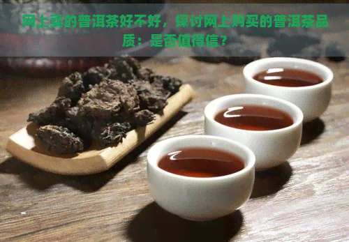 网上卖的普洱茶好不好，探讨网上购买的普洱茶品质：是否值得信？